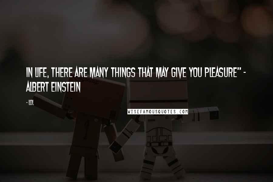 Lol Quotes: In life, there are many things that may give you pleasure" - Albert Einstein