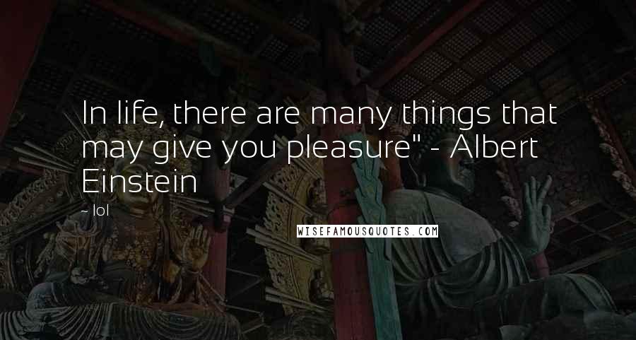 Lol Quotes: In life, there are many things that may give you pleasure" - Albert Einstein