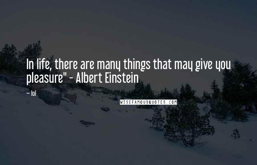 Lol Quotes: In life, there are many things that may give you pleasure" - Albert Einstein