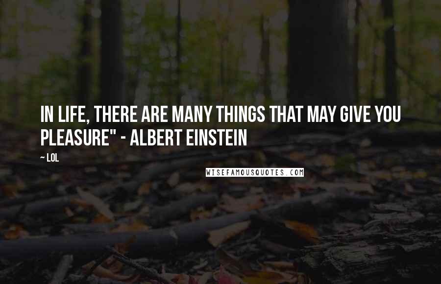 Lol Quotes: In life, there are many things that may give you pleasure" - Albert Einstein