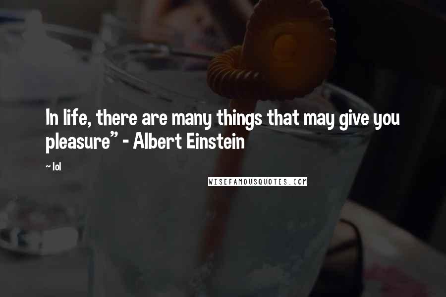 Lol Quotes: In life, there are many things that may give you pleasure" - Albert Einstein