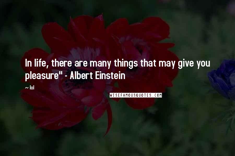 Lol Quotes: In life, there are many things that may give you pleasure" - Albert Einstein