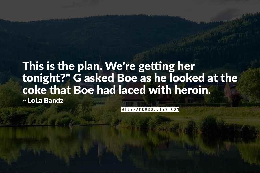 LoLa Bandz Quotes: This is the plan. We're getting her tonight?" G asked Boe as he looked at the coke that Boe had laced with heroin.