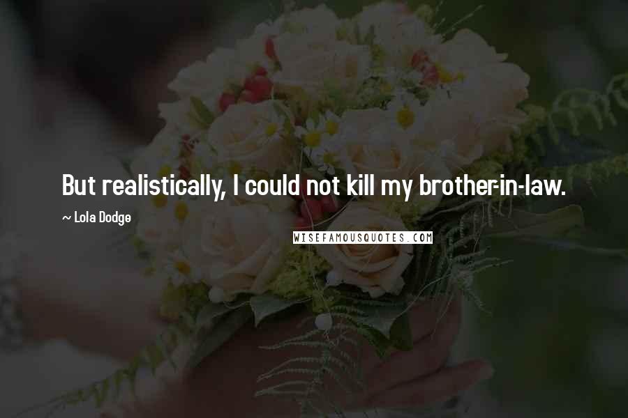 Lola Dodge Quotes: But realistically, I could not kill my brother-in-law.