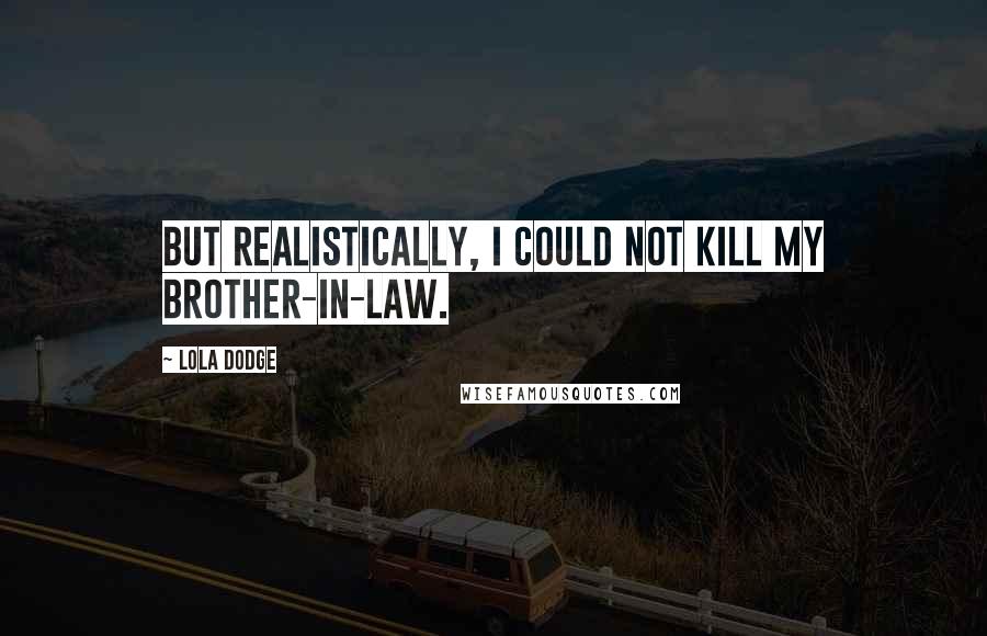 Lola Dodge Quotes: But realistically, I could not kill my brother-in-law.