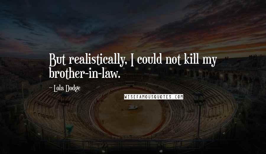 Lola Dodge Quotes: But realistically, I could not kill my brother-in-law.