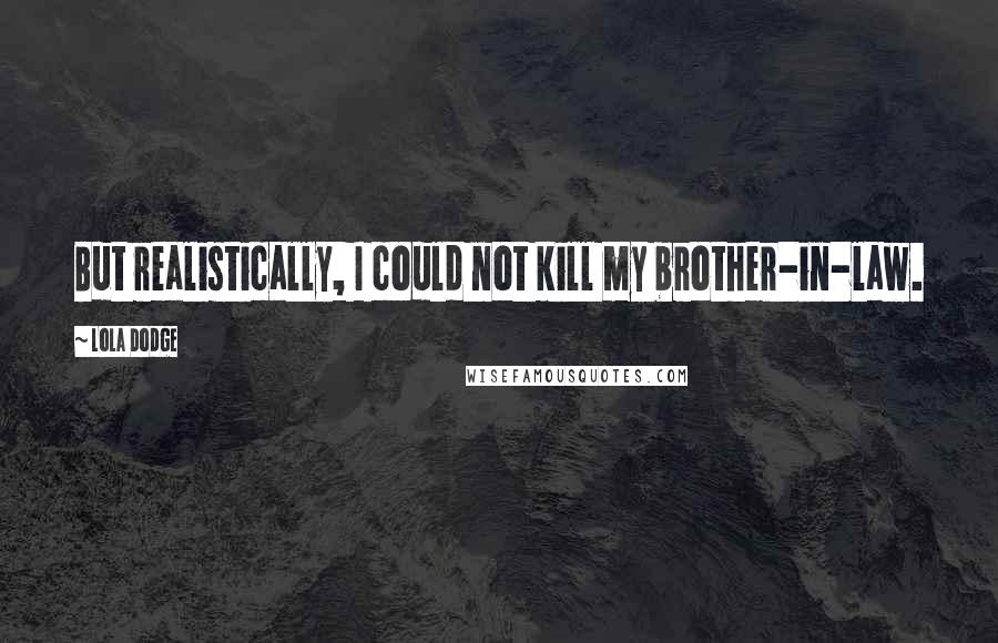 Lola Dodge Quotes: But realistically, I could not kill my brother-in-law.