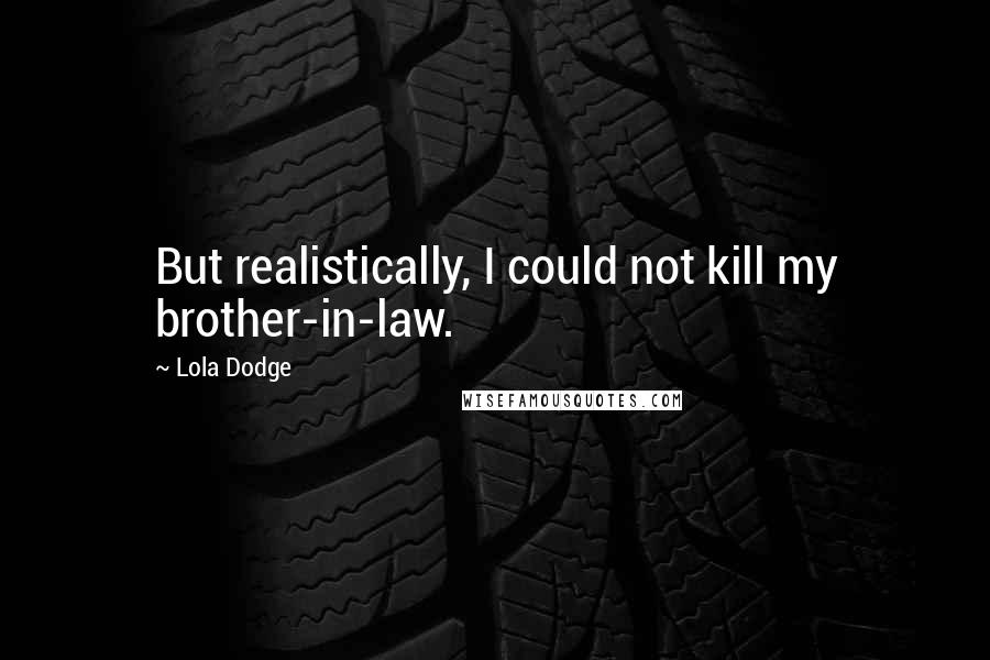 Lola Dodge Quotes: But realistically, I could not kill my brother-in-law.