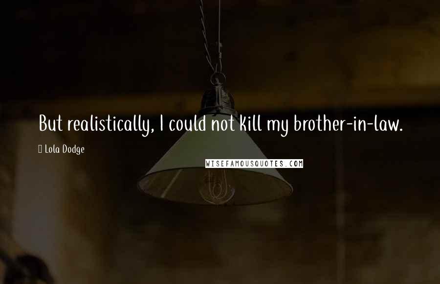 Lola Dodge Quotes: But realistically, I could not kill my brother-in-law.