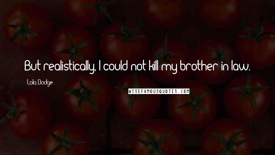 Lola Dodge Quotes: But realistically, I could not kill my brother-in-law.