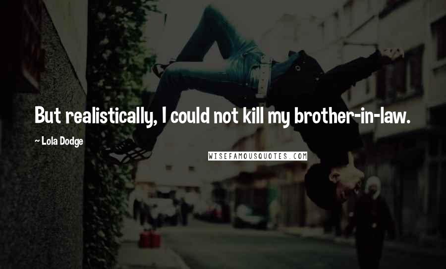 Lola Dodge Quotes: But realistically, I could not kill my brother-in-law.