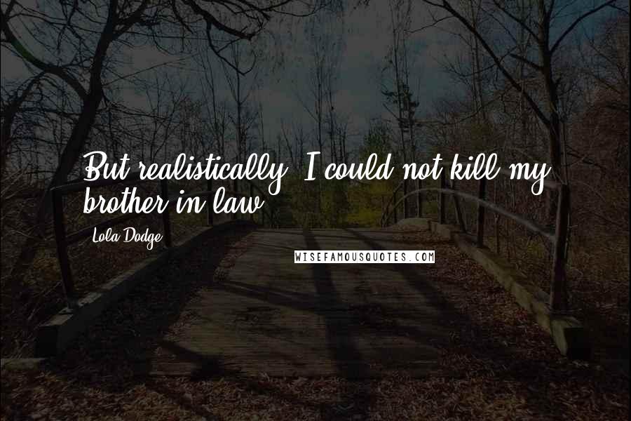 Lola Dodge Quotes: But realistically, I could not kill my brother-in-law.