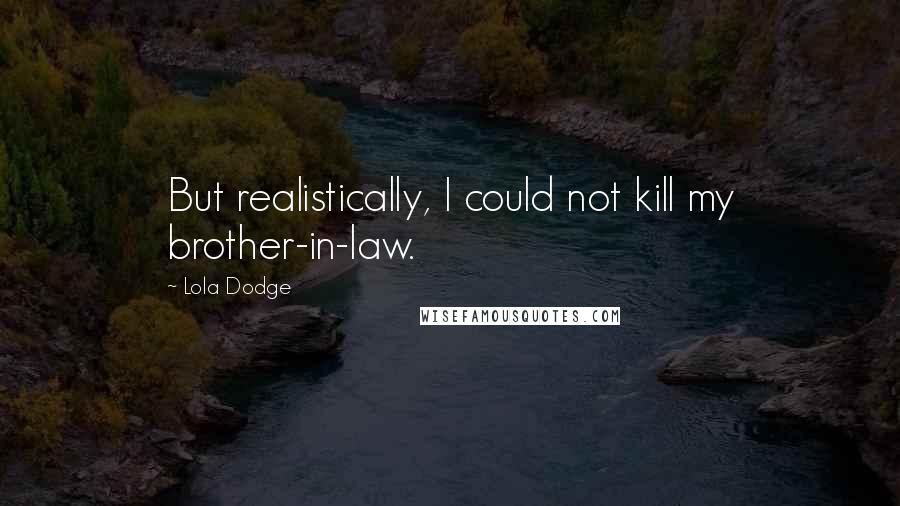 Lola Dodge Quotes: But realistically, I could not kill my brother-in-law.