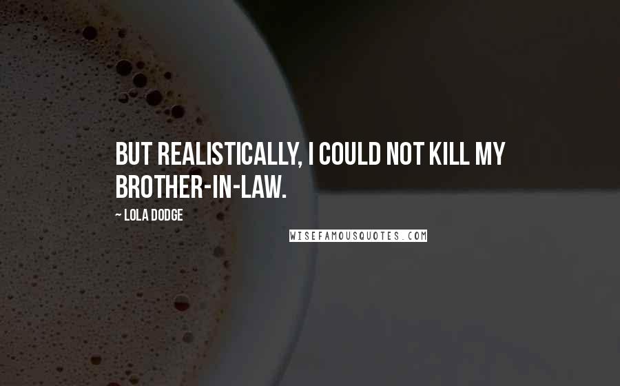 Lola Dodge Quotes: But realistically, I could not kill my brother-in-law.