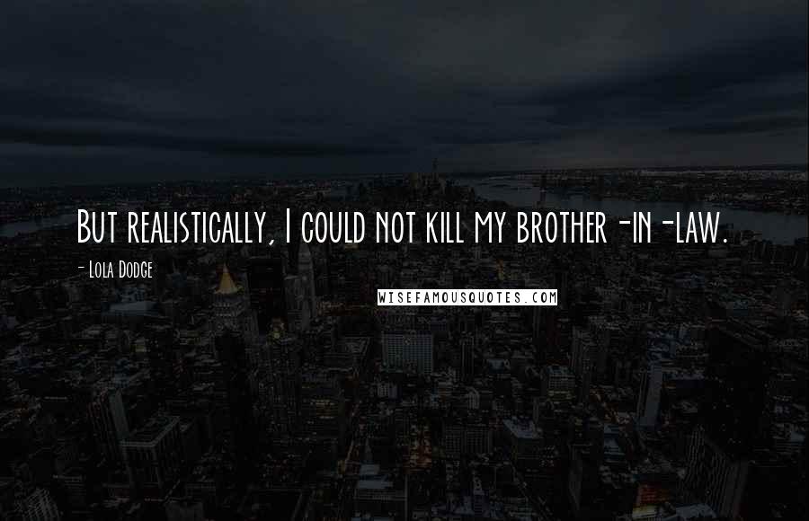 Lola Dodge Quotes: But realistically, I could not kill my brother-in-law.