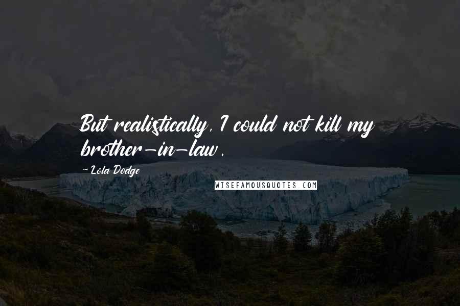 Lola Dodge Quotes: But realistically, I could not kill my brother-in-law.