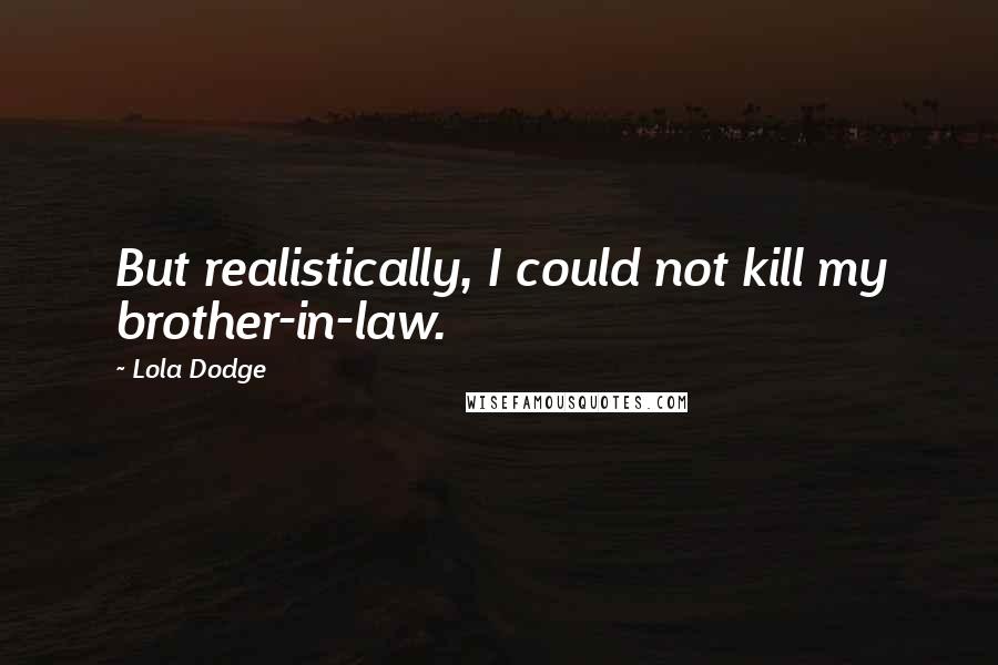 Lola Dodge Quotes: But realistically, I could not kill my brother-in-law.