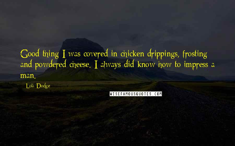Lola Dodge Quotes: Good thing I was covered in chicken drippings, frosting and powdered cheese. I always did know how to impress a man.