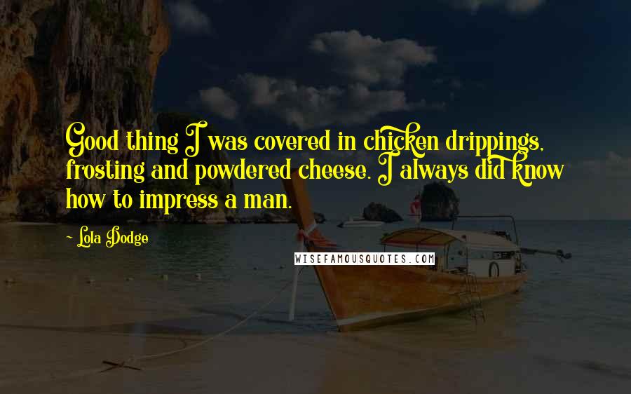 Lola Dodge Quotes: Good thing I was covered in chicken drippings, frosting and powdered cheese. I always did know how to impress a man.