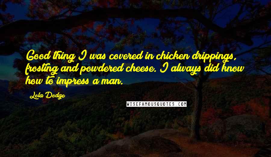 Lola Dodge Quotes: Good thing I was covered in chicken drippings, frosting and powdered cheese. I always did know how to impress a man.