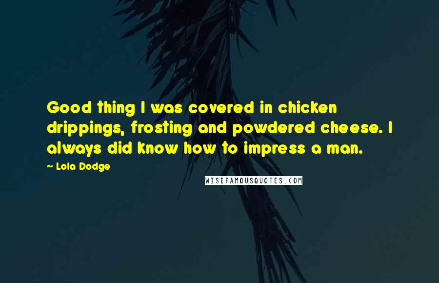 Lola Dodge Quotes: Good thing I was covered in chicken drippings, frosting and powdered cheese. I always did know how to impress a man.