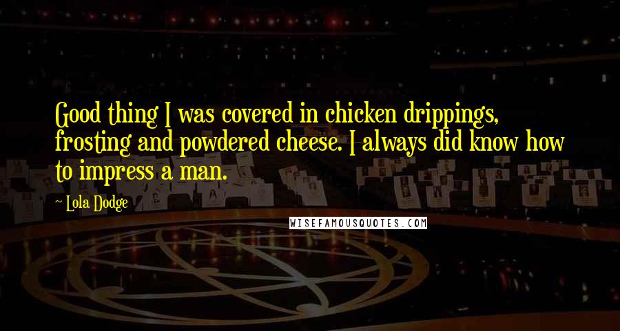 Lola Dodge Quotes: Good thing I was covered in chicken drippings, frosting and powdered cheese. I always did know how to impress a man.