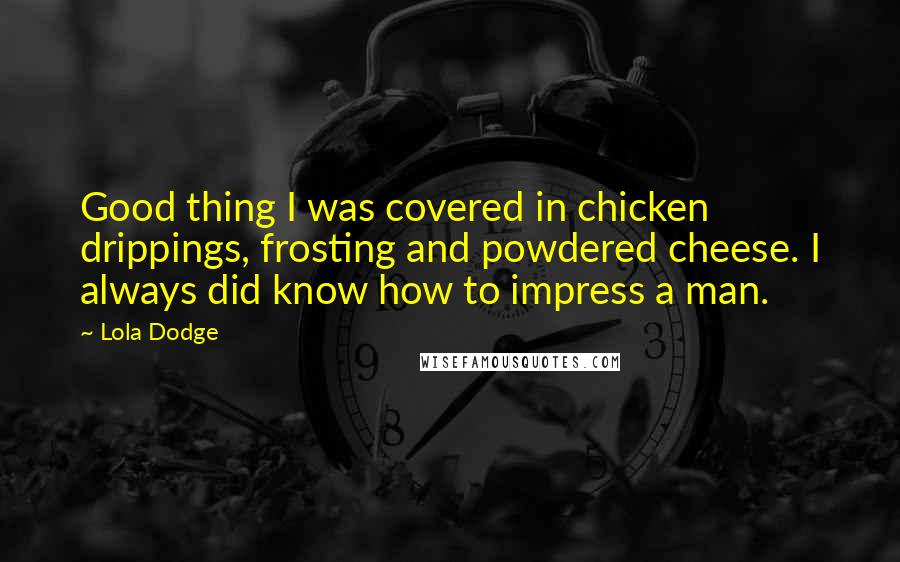 Lola Dodge Quotes: Good thing I was covered in chicken drippings, frosting and powdered cheese. I always did know how to impress a man.