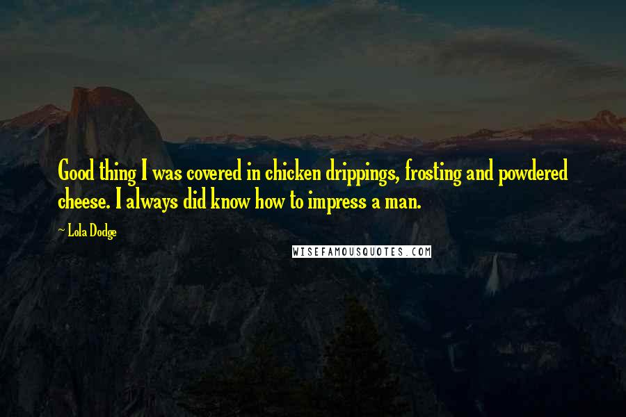 Lola Dodge Quotes: Good thing I was covered in chicken drippings, frosting and powdered cheese. I always did know how to impress a man.