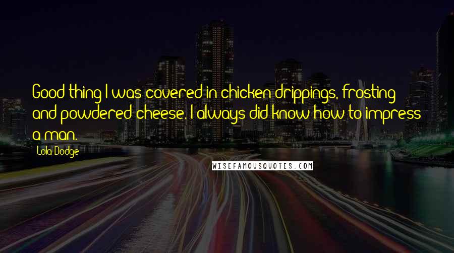 Lola Dodge Quotes: Good thing I was covered in chicken drippings, frosting and powdered cheese. I always did know how to impress a man.