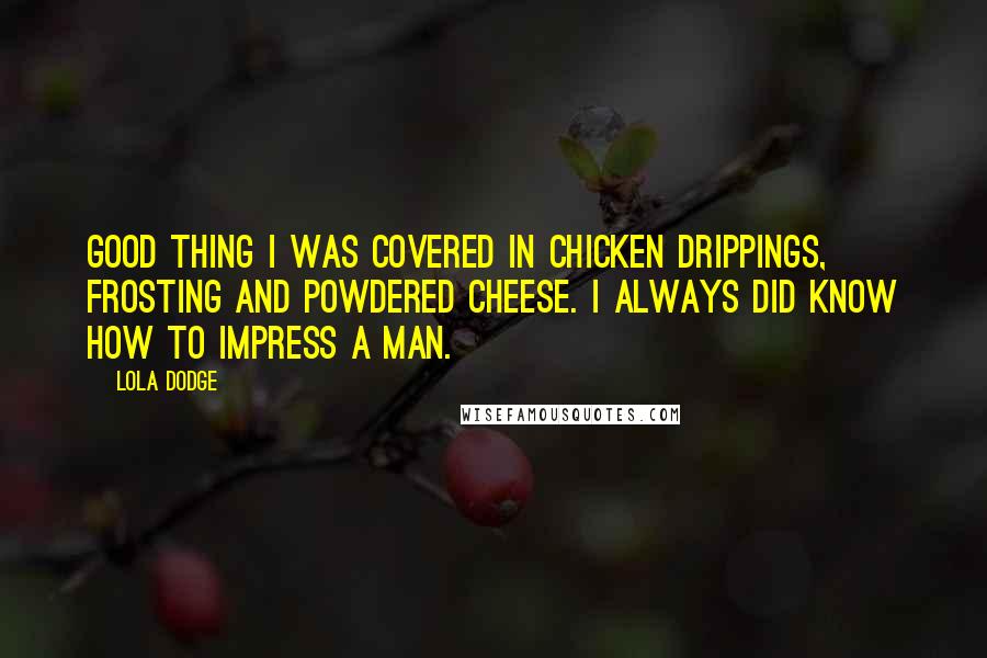Lola Dodge Quotes: Good thing I was covered in chicken drippings, frosting and powdered cheese. I always did know how to impress a man.