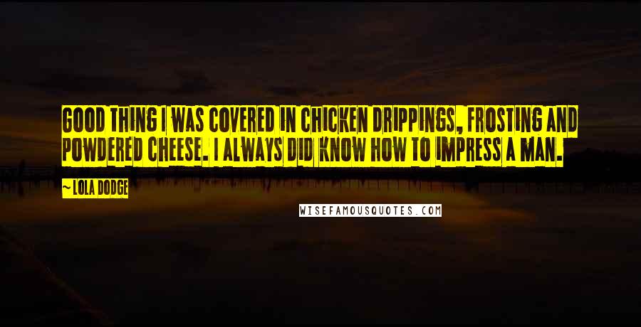 Lola Dodge Quotes: Good thing I was covered in chicken drippings, frosting and powdered cheese. I always did know how to impress a man.