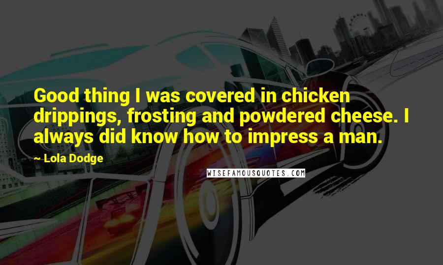 Lola Dodge Quotes: Good thing I was covered in chicken drippings, frosting and powdered cheese. I always did know how to impress a man.