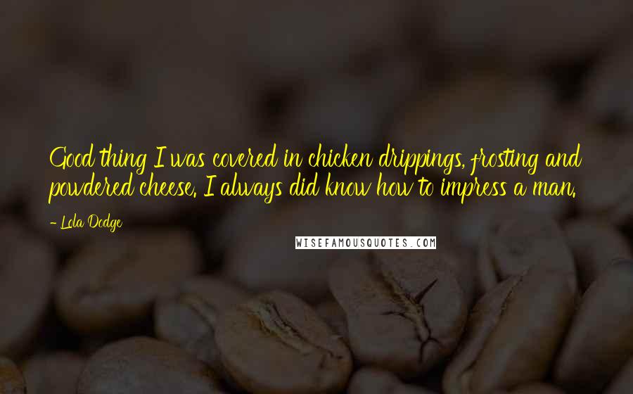 Lola Dodge Quotes: Good thing I was covered in chicken drippings, frosting and powdered cheese. I always did know how to impress a man.