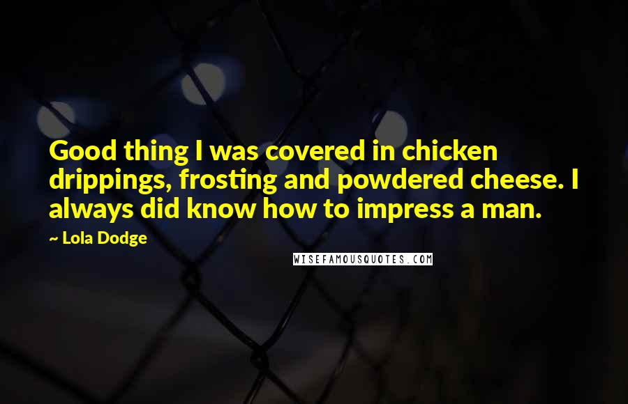 Lola Dodge Quotes: Good thing I was covered in chicken drippings, frosting and powdered cheese. I always did know how to impress a man.