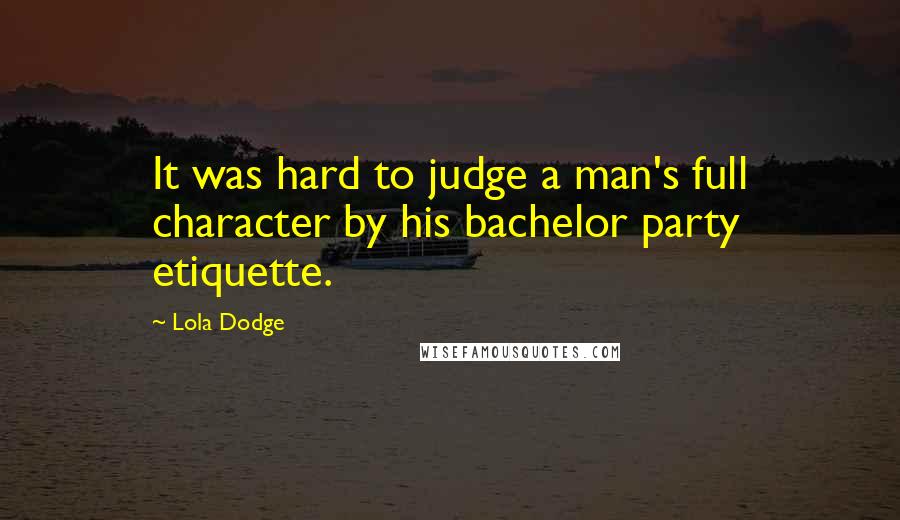 Lola Dodge Quotes: It was hard to judge a man's full character by his bachelor party etiquette.
