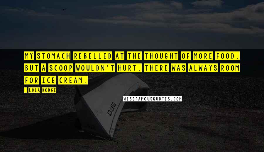 Lola Dodge Quotes: My stomach rebelled at the thought of more food, but a scoop wouldn't hurt. There was always room for ice cream.