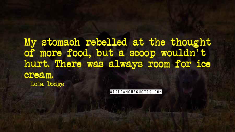 Lola Dodge Quotes: My stomach rebelled at the thought of more food, but a scoop wouldn't hurt. There was always room for ice cream.