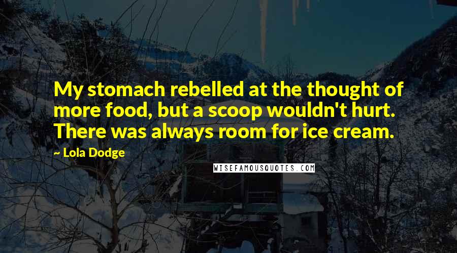 Lola Dodge Quotes: My stomach rebelled at the thought of more food, but a scoop wouldn't hurt. There was always room for ice cream.