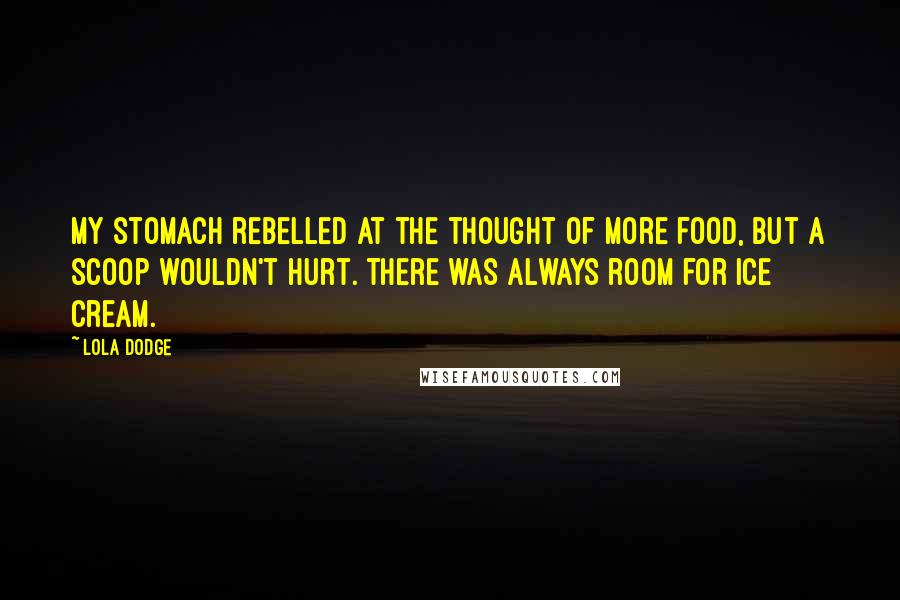 Lola Dodge Quotes: My stomach rebelled at the thought of more food, but a scoop wouldn't hurt. There was always room for ice cream.