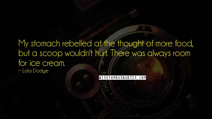 Lola Dodge Quotes: My stomach rebelled at the thought of more food, but a scoop wouldn't hurt. There was always room for ice cream.