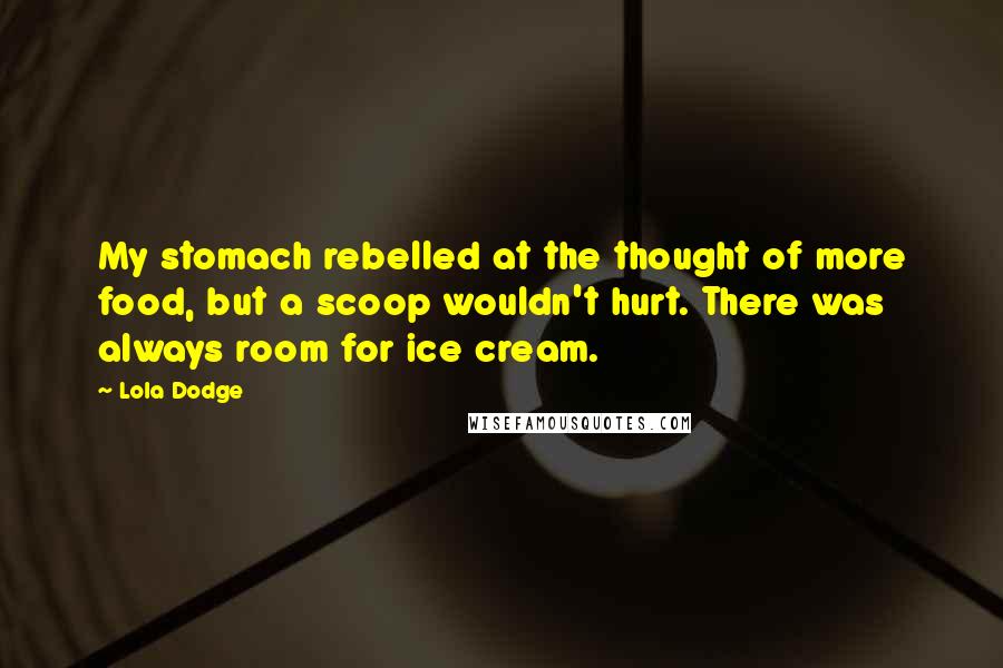 Lola Dodge Quotes: My stomach rebelled at the thought of more food, but a scoop wouldn't hurt. There was always room for ice cream.
