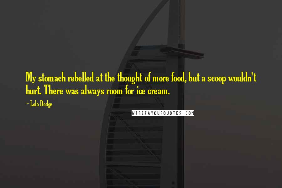 Lola Dodge Quotes: My stomach rebelled at the thought of more food, but a scoop wouldn't hurt. There was always room for ice cream.