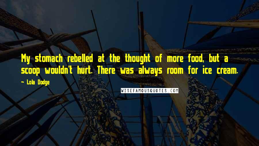 Lola Dodge Quotes: My stomach rebelled at the thought of more food, but a scoop wouldn't hurt. There was always room for ice cream.