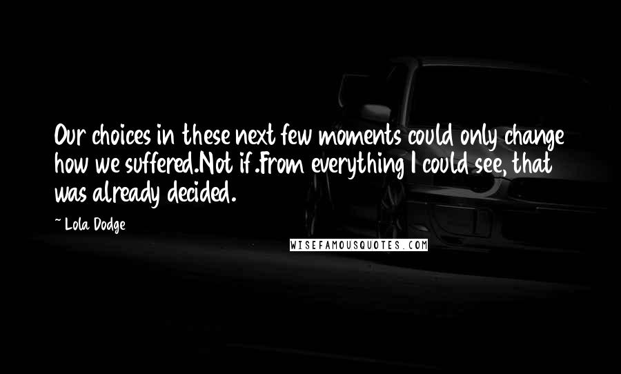 Lola Dodge Quotes: Our choices in these next few moments could only change how we suffered.Not if.From everything I could see, that was already decided.