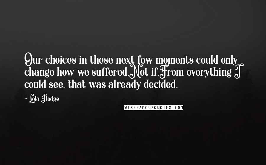 Lola Dodge Quotes: Our choices in these next few moments could only change how we suffered.Not if.From everything I could see, that was already decided.