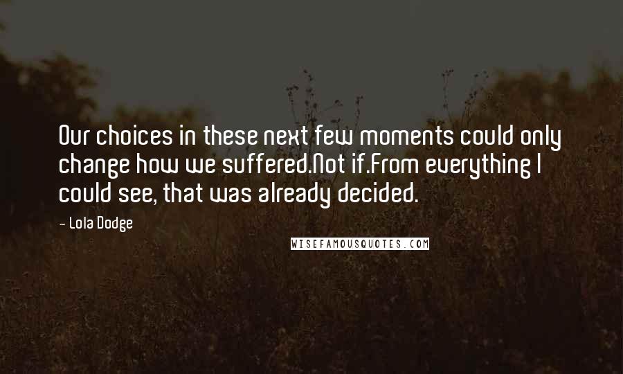 Lola Dodge Quotes: Our choices in these next few moments could only change how we suffered.Not if.From everything I could see, that was already decided.