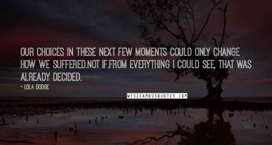 Lola Dodge Quotes: Our choices in these next few moments could only change how we suffered.Not if.From everything I could see, that was already decided.