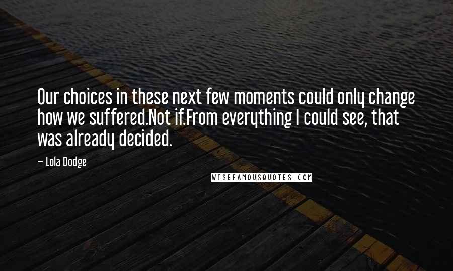 Lola Dodge Quotes: Our choices in these next few moments could only change how we suffered.Not if.From everything I could see, that was already decided.