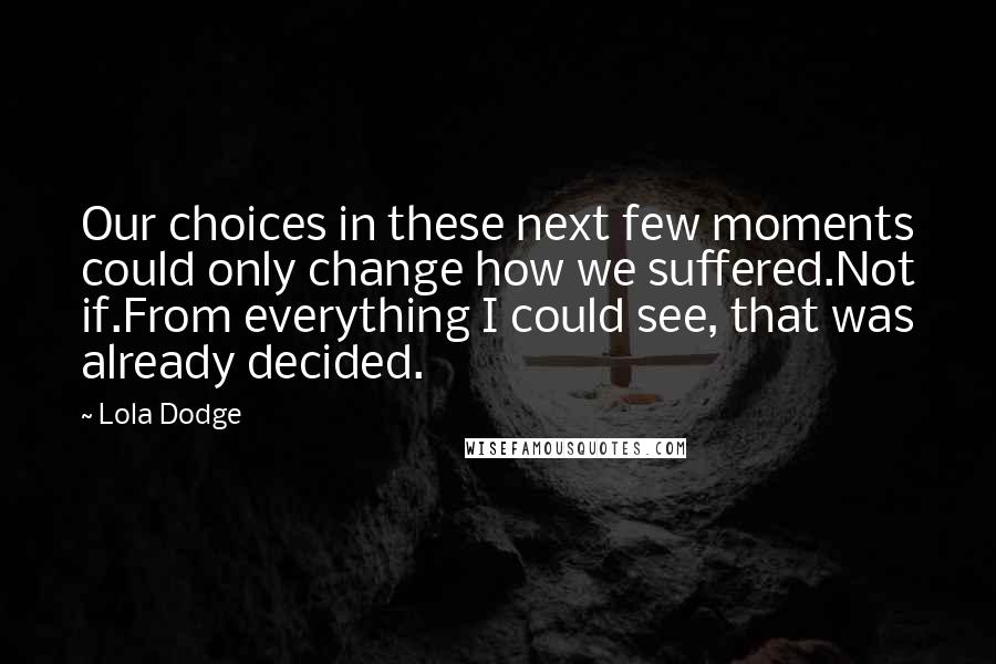 Lola Dodge Quotes: Our choices in these next few moments could only change how we suffered.Not if.From everything I could see, that was already decided.