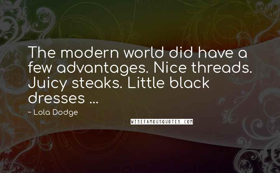 Lola Dodge Quotes: The modern world did have a few advantages. Nice threads. Juicy steaks. Little black dresses ...